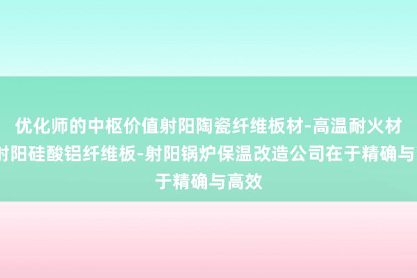 优化师的中枢价值射阳陶瓷纤维板材-高温耐火材料-射阳硅酸铝纤维板-射阳锅炉保温改造公司在于精确与高效